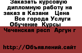 Заказать курсовую, дипломную работу на заказ в Казани › Цена ­ 500 - Все города Услуги » Обучение. Курсы   . Чеченская респ.,Аргун г.